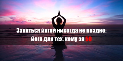 Зайнятися йогою ніколи не пізно йога для тих, кому за 50, корисні поради