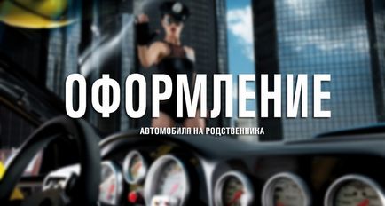 Как да прехвърля колата на роднина (Пререгистрация на роднина на превозното средство) Как да прехвърля колата на роднина