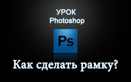 Cum se face un cadru în Photoshop 1