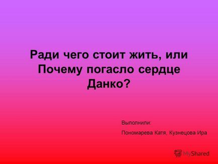 Презентація на тему заради чого варто жити, або чому згасло серце данко виконали Пономарьова