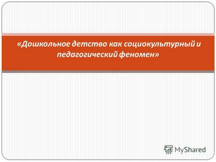 Prezentare pe tema copilăriei preșcolare ca fenomen socio-cultural și pedagogic -