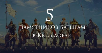 Top 5 monumente pentru Batyrs din Kyzylorda