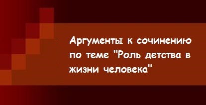 Аргументи до твору по темі - роль дитинства в житті людини - підготовка до ЄДІ і ОГЕ