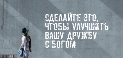 Faceți acest lucru pentru a vă îmbunătăți prietenia cu Dumnezeu