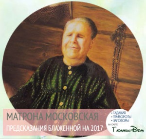 Predicțiile lui Matrona Moscova pentru 2017, ce se va întâmpla în Rusia și în lume