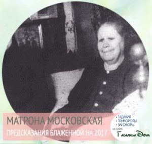 Predicțiile lui Matrona Moscova pentru 2017, ce se va întâmpla în Rusia și în lume