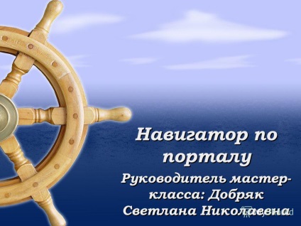 Презентація на тему навігатор по порталу керівник майстер-класу добряк світла николаевна