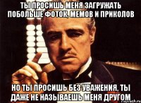 Ти приходиш і просиш щось у мене, але ти просиш без поваги, чи не пропонуєш мені дружбу, навіть