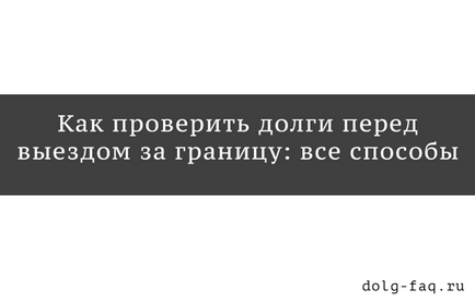 Unde și cum să verifice datoriile înainte de a călători în străinătate - la han și numele on-line prin internet