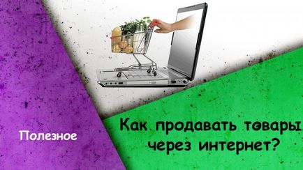 Cum de a vinde produse prin intermediul internetului câteva sfaturi simple pentru incepatori