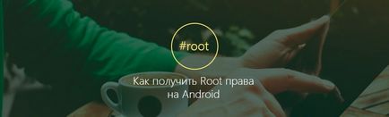 Cum de a obține acces root pe Android și că acestea dau