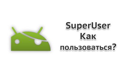 Superutilizator Android - modul de utilizare pe smartphone-uri și tablete