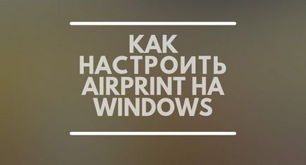 Cum se configurează AirPrint pe Windows 7, 8 ios, 7, iPhone, iPad