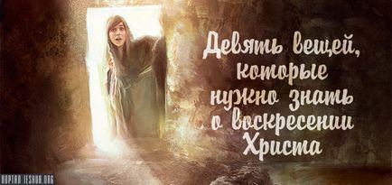 Nouă lucruri trebuie să știți despre învierea lui Hristos